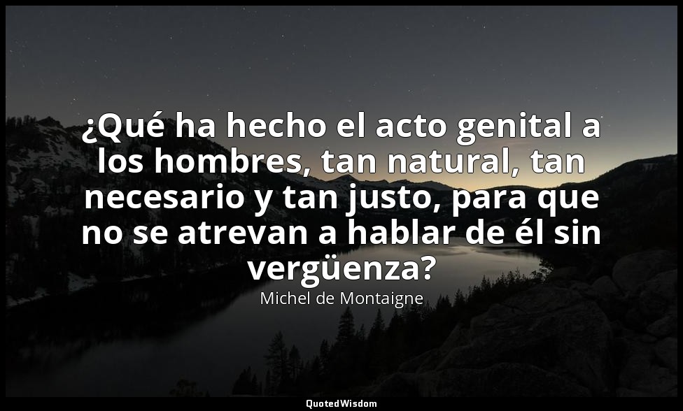 ¿Qué ha hecho el acto genital a los hombres, tan natural, tan necesario y tan ju — Michel de Montaigne