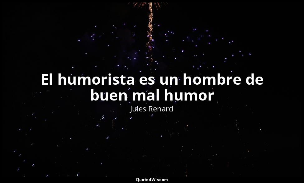 El humorista es un hombre de buen mal humor — Jules Renard