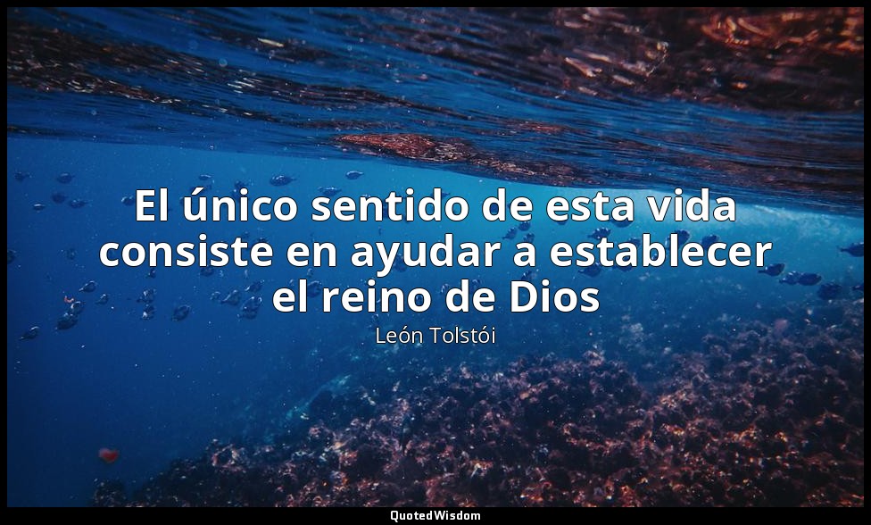 El único sentido de esta vida consiste en ayudar a establecer el reino de Dios — León Tolstói