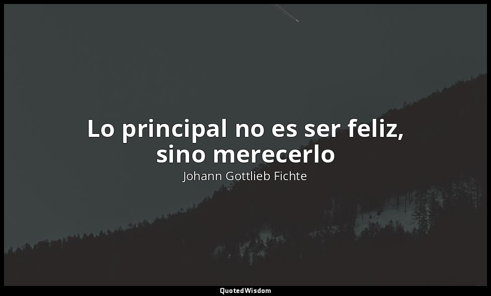 Lo principal no es ser feliz, sino merecerlo — Johann Gottlieb Fichte