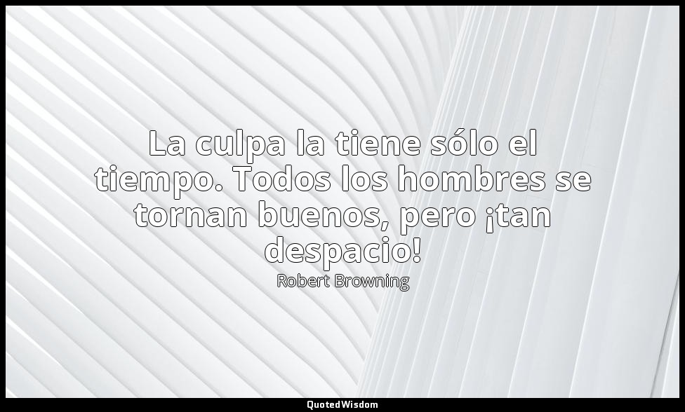 La culpa la tiene sólo el tiempo. Todos los hombres se tornan buenos, pero ¡tan  — Robert Browning