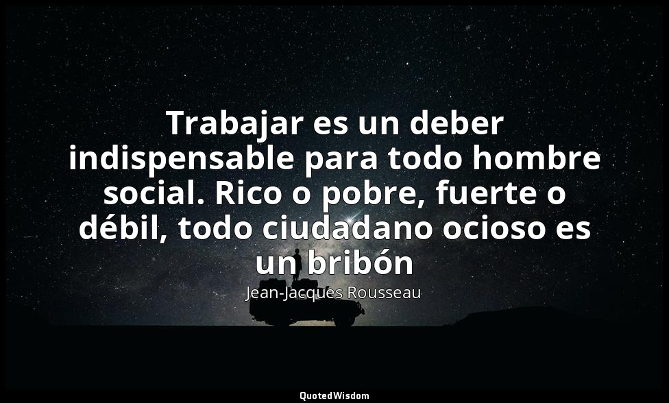 Trabajar es un deber indispensable para todo hombre social. Rico o pobre, fuerte — Jean-Jacques Rousseau