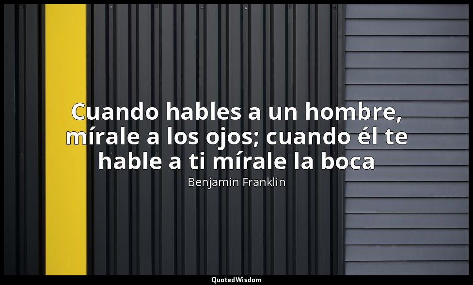 Cuando hables a un hombre, mírale a los ojos; cuando él te hable a ti mírale la  — Benjamin Franklin