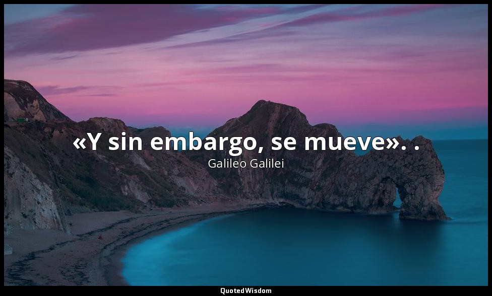«Y sin embargo, se mueve». . — Galileo Galilei