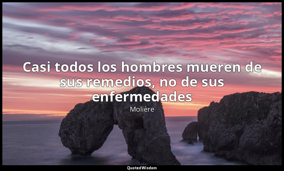 Casi todos los hombres mueren de sus remedios, no de sus enfermedades — Molière
