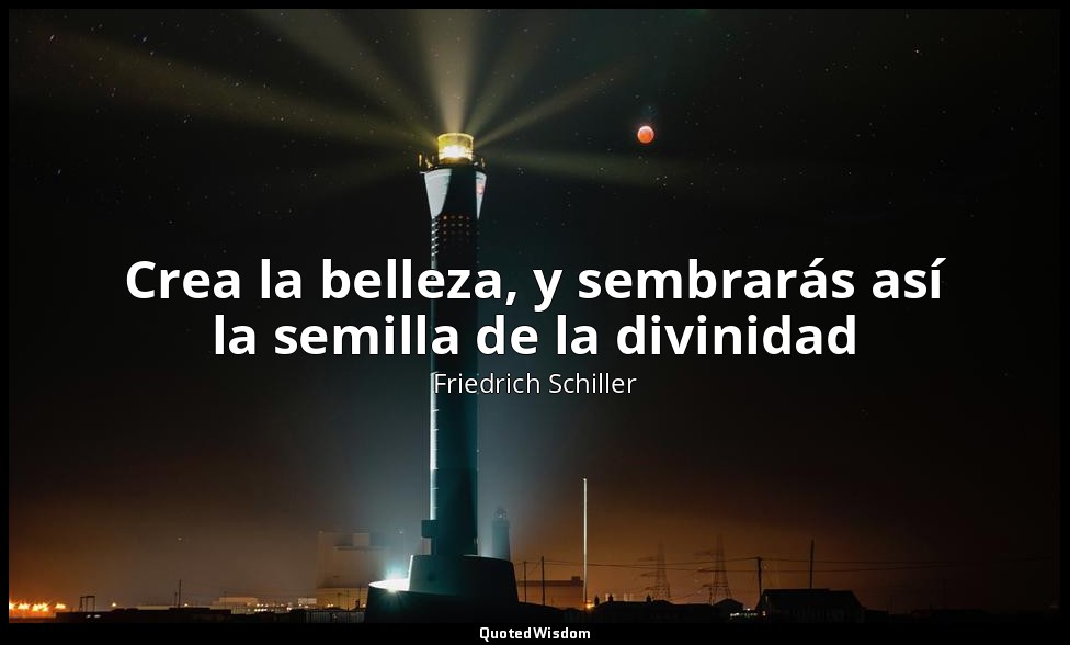 Crea la belleza, y sembrarás así la semilla de la divinidad — Friedrich Schiller