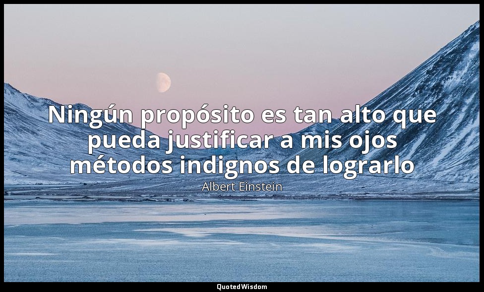 Ningún propósito es tan alto que pueda justificar a mis ojos métodos indignos de — Albert Einstein