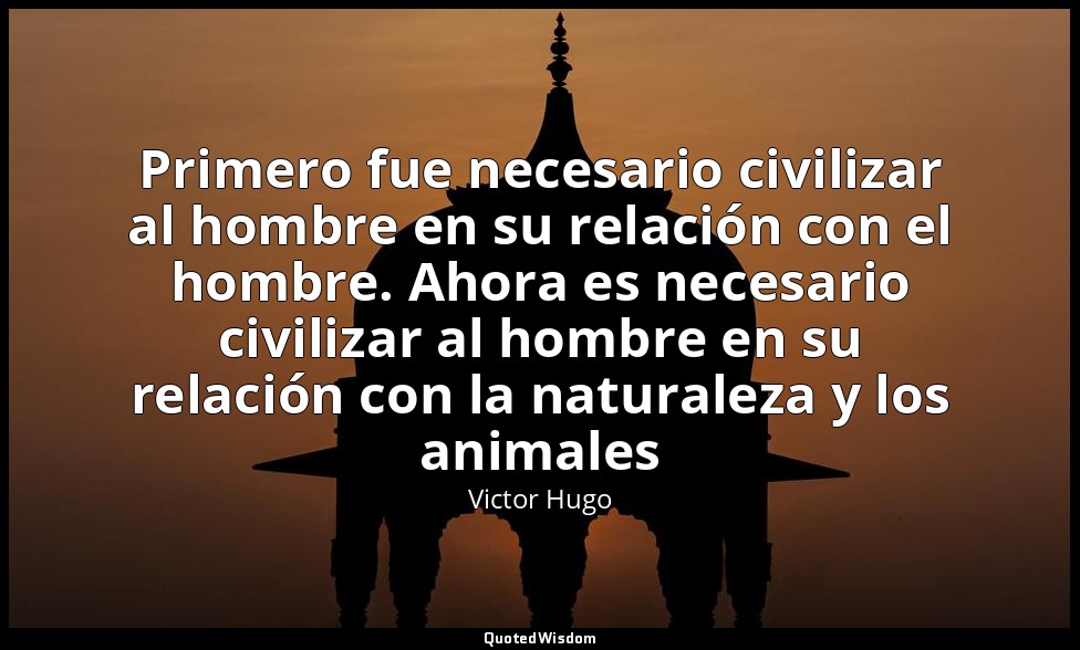 Primero fue necesario civilizar al hombre en su relación con el hombre. Ahora es — Victor Hugo