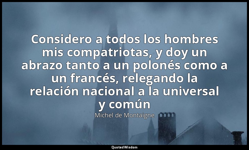 Considero a todos los hombres mis compatriotas, y doy un abrazo tanto a un polon — Michel de Montaigne