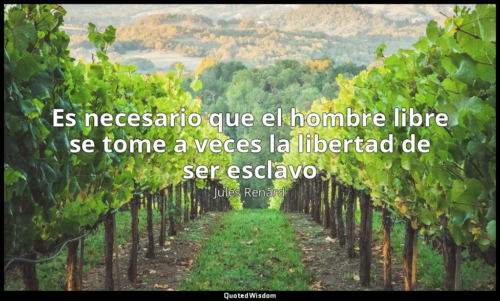 Es necesario que el hombre libre se tome a veces la libertad de ser esclavo — Jules Renard