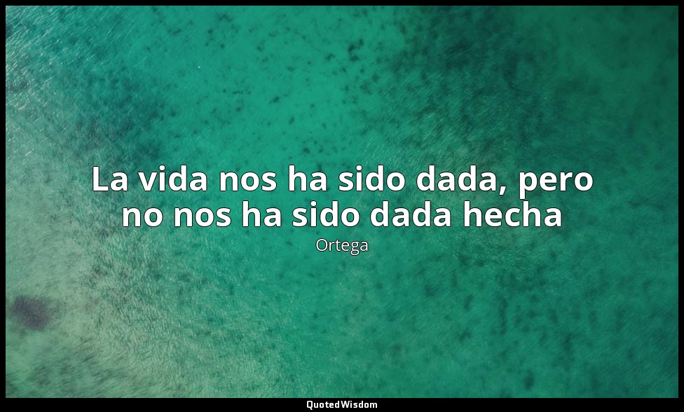 La vida nos ha sido dada, pero no nos ha sido dada hecha — Ortega