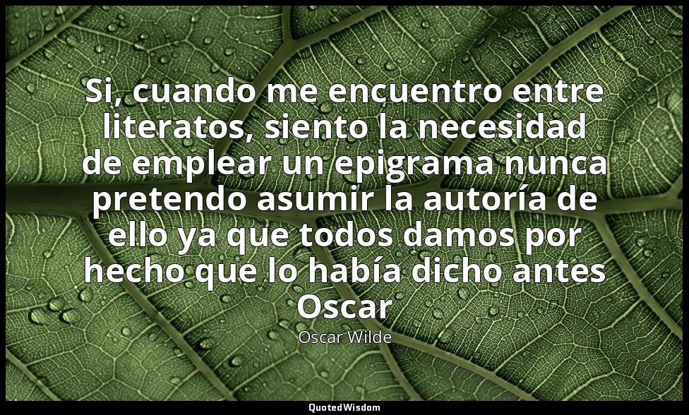 Si, cuando me encuentro entre literatos, siento la necesidad de emplear un epigr — Oscar Wilde