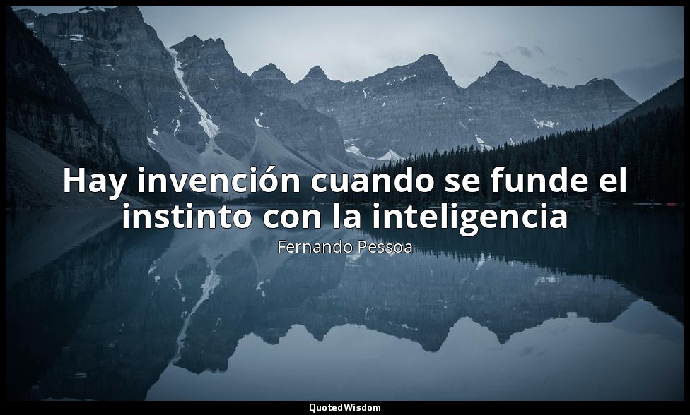 Hay invención cuando se funde el instinto con la inteligencia — Fernando Pessoa