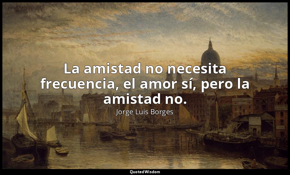 La amistad no necesita frecuencia, el amor sí, pero la amistad no. — Jorge Luis Borges