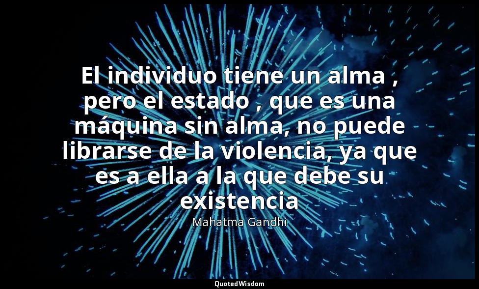El individuo tiene un alma , pero el estado , que es una máquina sin alma, no pu — Mahatma Gandhi