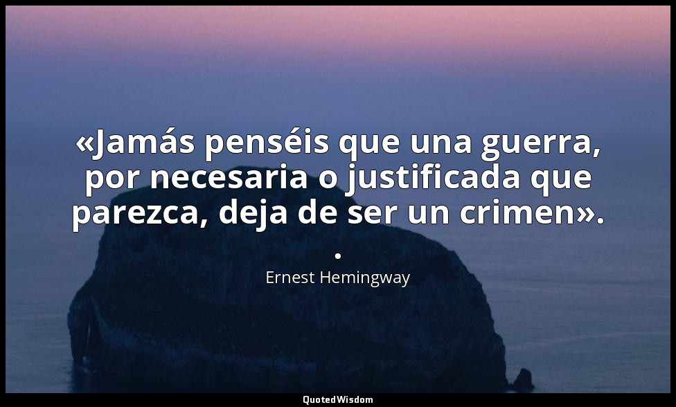 «Jamás penséis que una guerra, por necesaria o justificada que parezca, deja de  — Ernest Hemingway