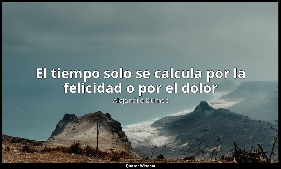 El tiempo solo se calcula por la felicidad o por el dolor — Alejandro Dumas