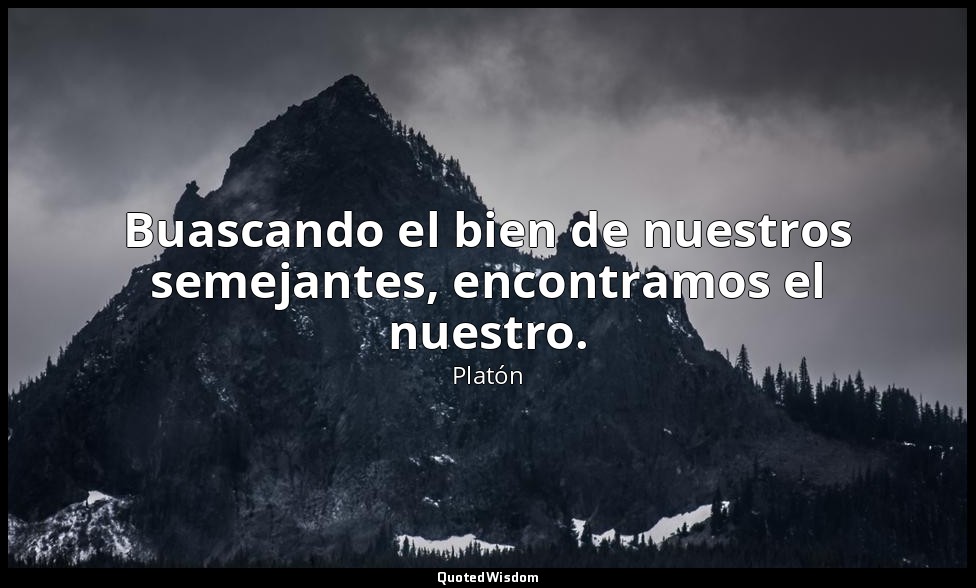 Buascando el bien de nuestros semejantes, encontramos el nuestro. — Platón