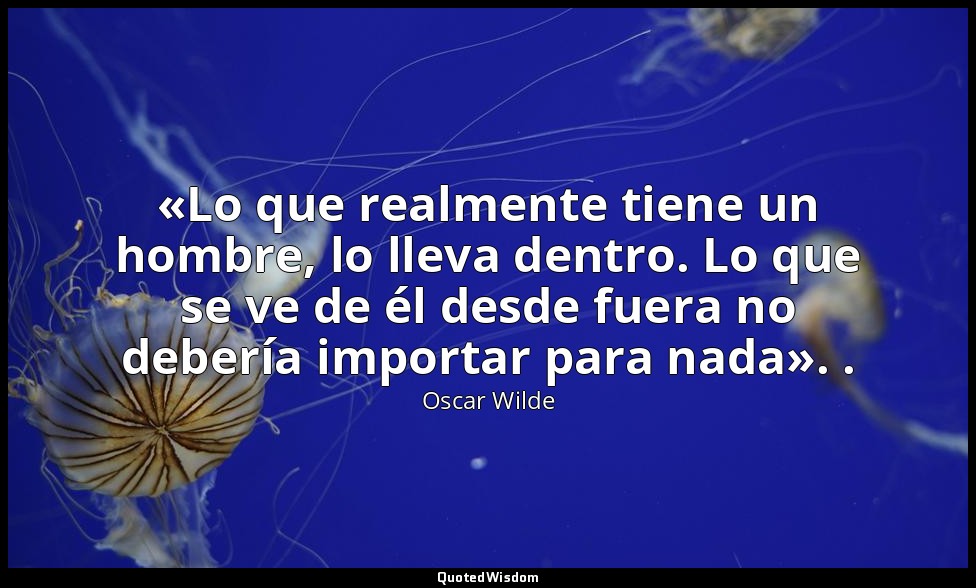 «Lo que realmente tiene un hombre, lo lleva dentro. Lo que se ve de él desde fue — Oscar Wilde