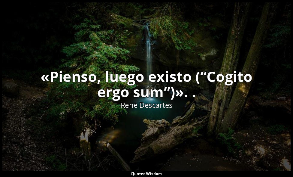 «Pienso, luego existo (“Cogito ergo sum”)». . — René Descartes