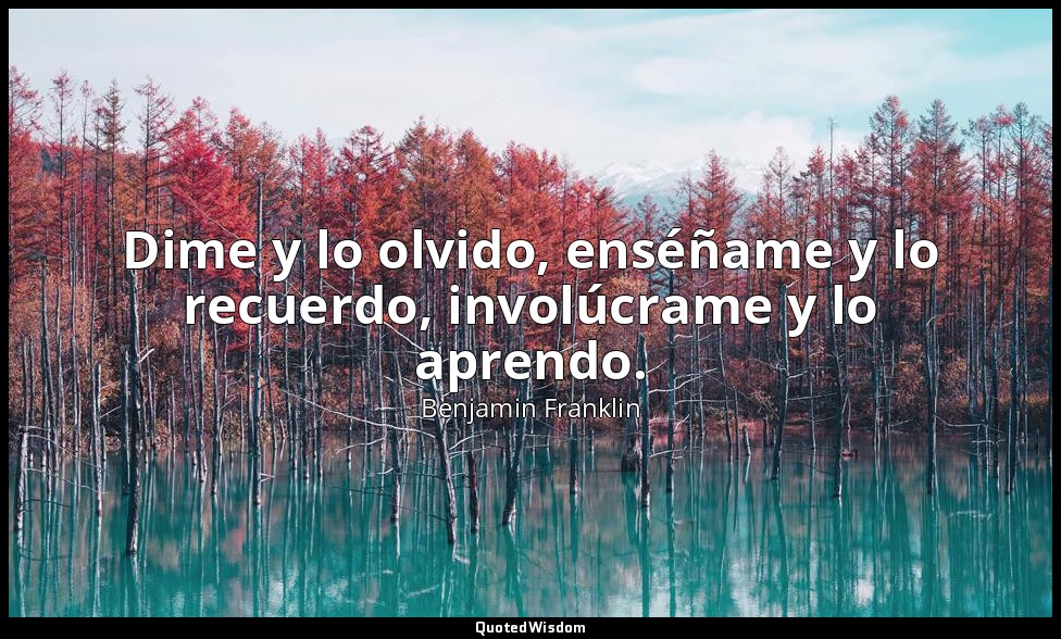Dime y lo olvido, enséñame y lo recuerdo, involúcrame y lo aprendo. — Benjamin Franklin
