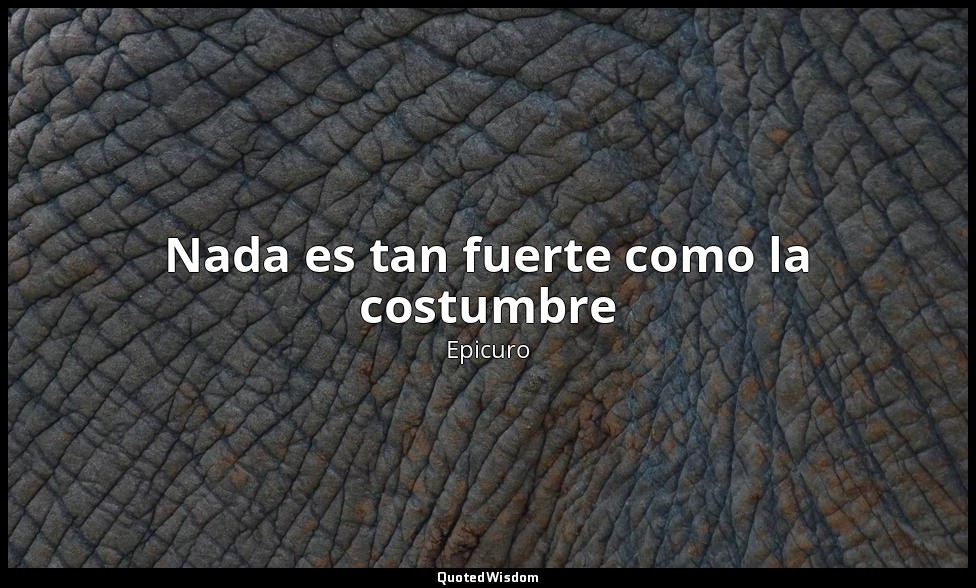 Nada es tan fuerte como la costumbre — Epicuro