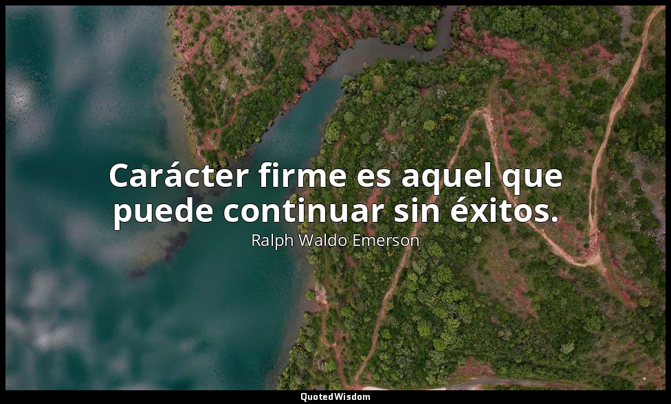 Carácter firme es aquel que puede continuar sin éxitos. — Ralph Waldo Emerson