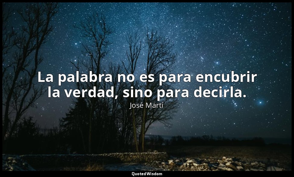 La palabra no es para encubrir la verdad, sino para decirla. — José Martí