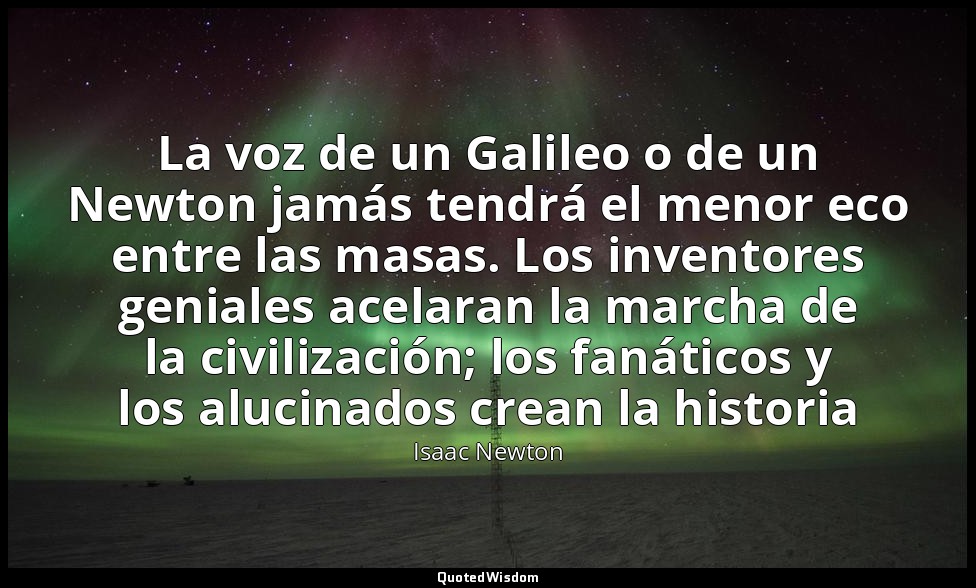 La voz de un Galileo o de un Newton jamás tendrá el menor eco entre las masas. L — Isaac Newton