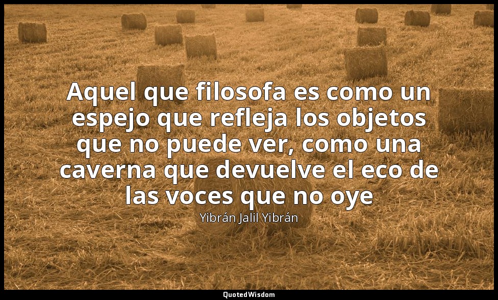Aquel que filosofa es como un espejo que refleja los objetos que no puede ver, c — Yibrán Jalil Yibrán