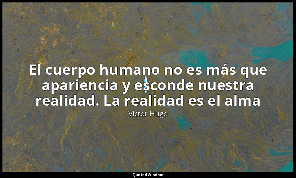 El cuerpo humano no es más que apariencia y esconde nuestra realidad. La realida — Victor Hugo