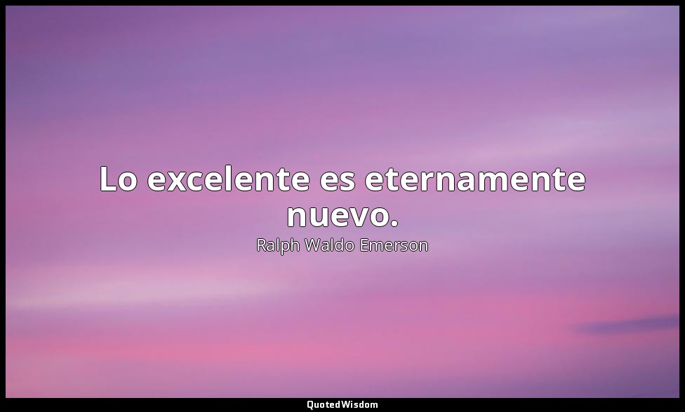 Lo excelente es eternamente nuevo. — Ralph Waldo Emerson