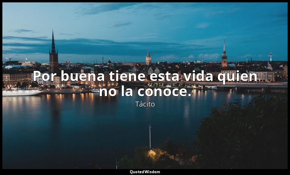 Por buena tiene esta vida quien no la conoce. — Tácito