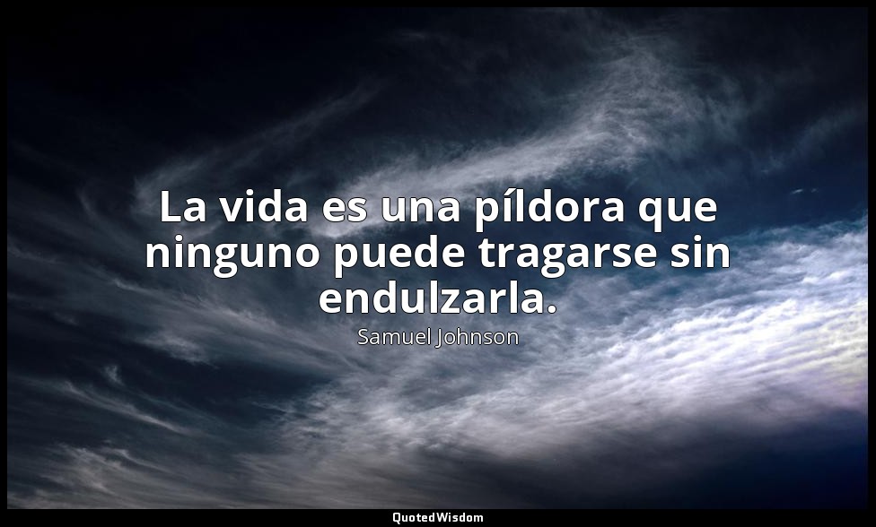 La vida es una píldora que ninguno puede tragarse sin endulzarla. — Samuel Johnson