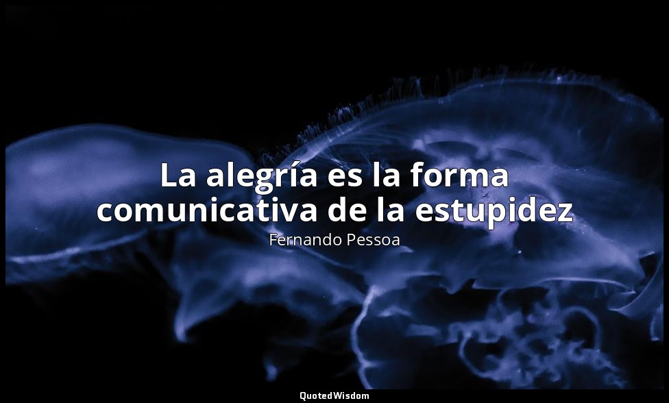 La alegría es la forma comunicativa de la estupidez — Fernando Pessoa