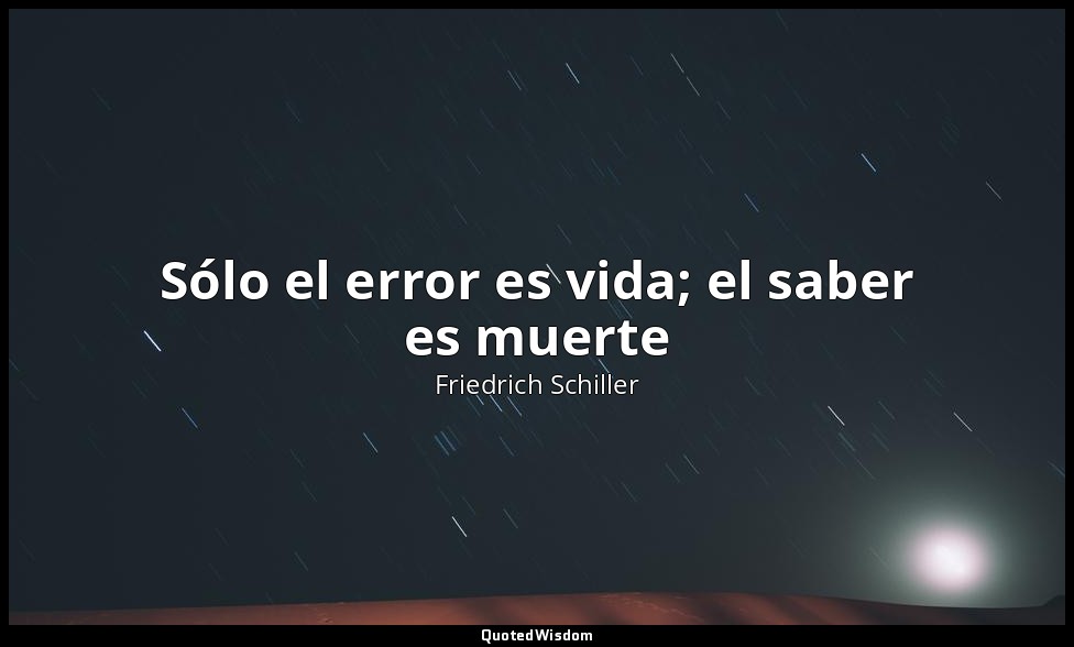 Sólo el error es vida; el saber es muerte — Friedrich Schiller