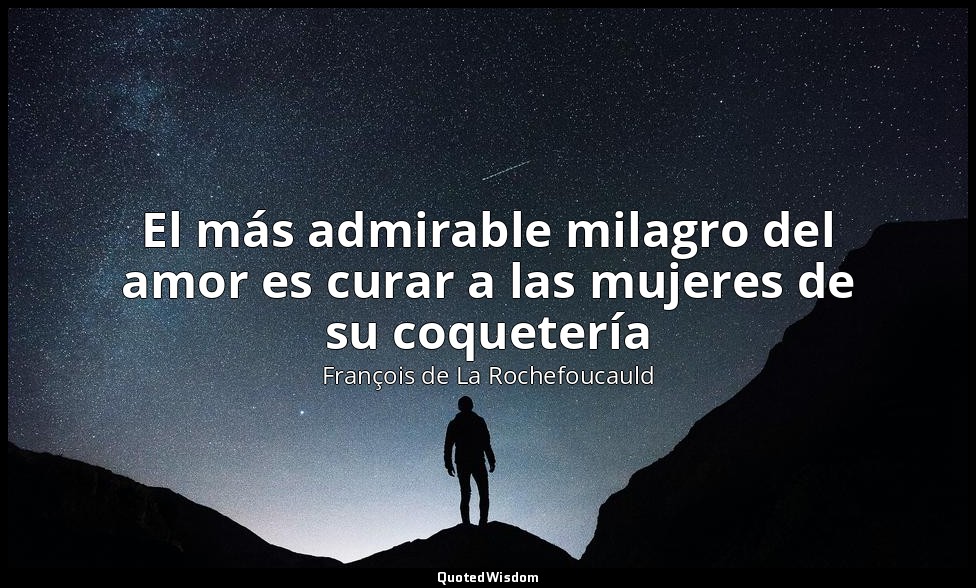 El más admirable milagro del amor es curar a las mujeres de su coquetería — François de La Rochefoucauld