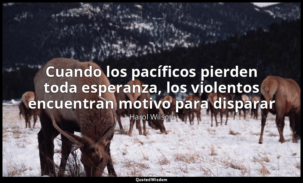 Cuando los pacíficos pierden toda esperanza, los violentos encuentran motivo par — Harol Wilson