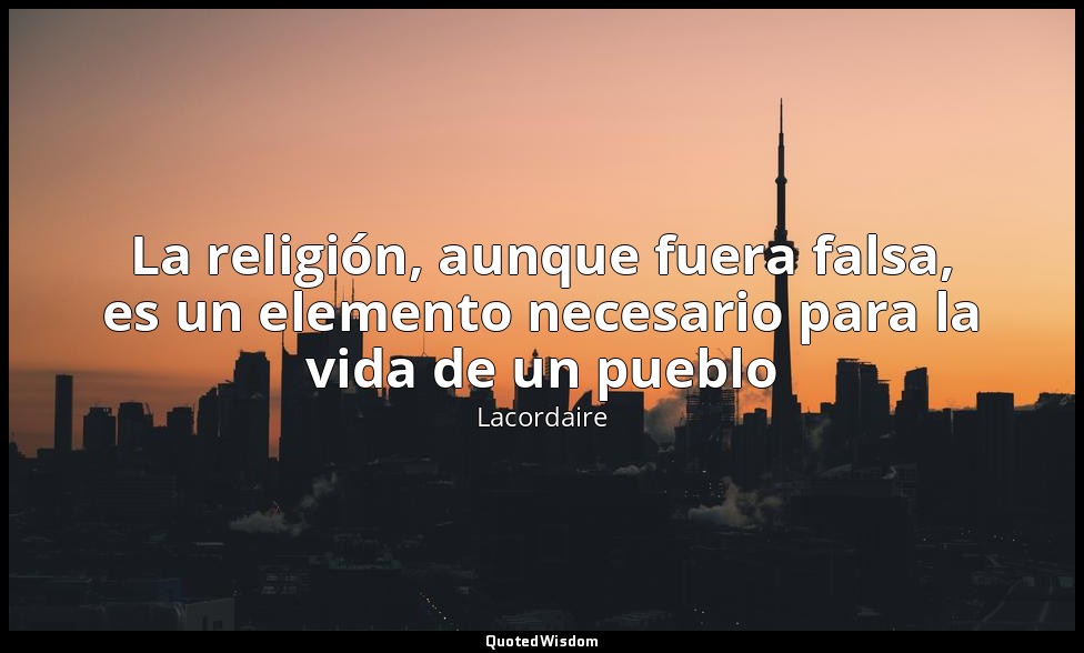 La religión, aunque fuera falsa, es un elemento necesario para la vida de un pue — Lacordaire