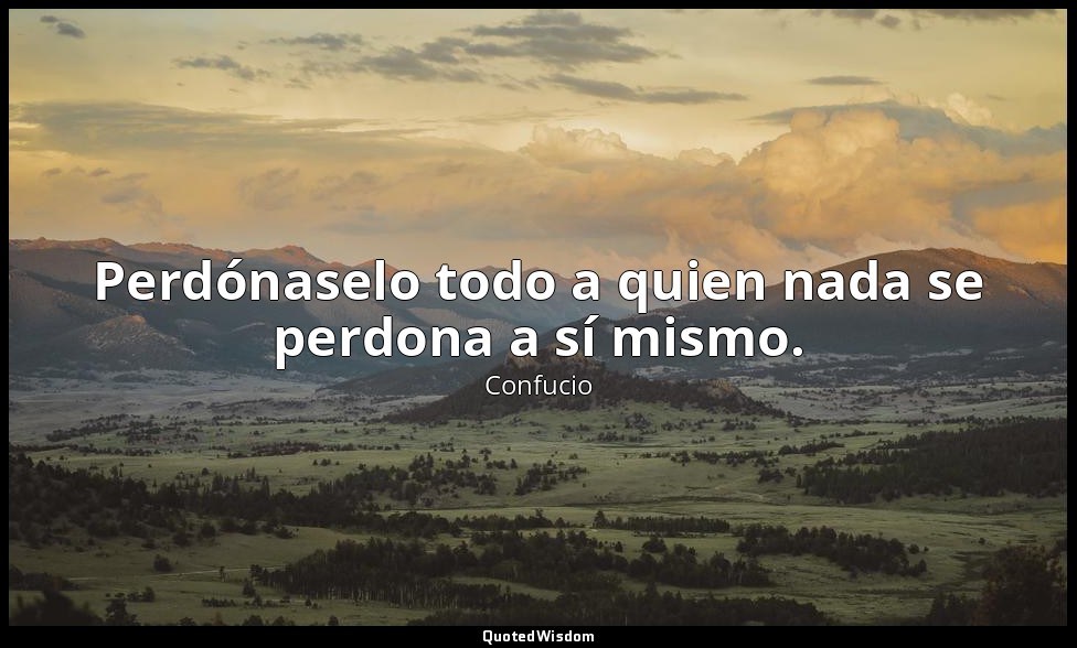 Perdónaselo todo a quien nada se perdona a sí mismo. — Confucio