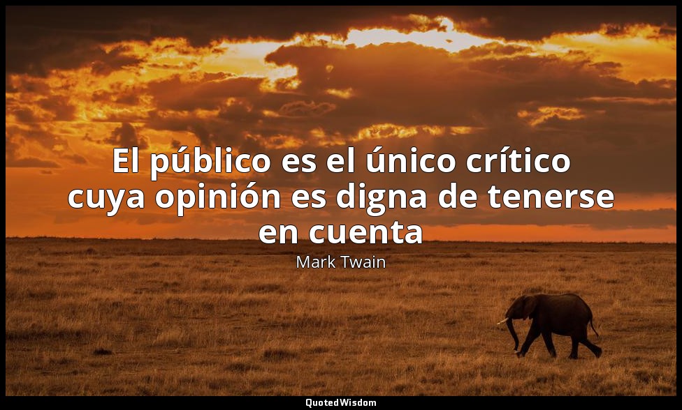 El público es el único crítico cuya opinión es digna de tenerse en cuenta — Mark Twain