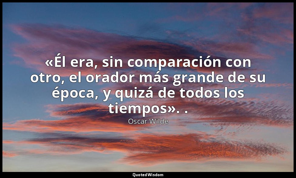 «Él era, sin comparación con otro, el orador más grande de su época, y quizá de  — Oscar Wilde