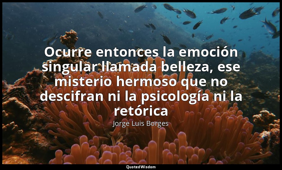 Ocurre entonces la emoción singular llamada belleza, ese misterio hermoso que no — Jorge Luis Borges