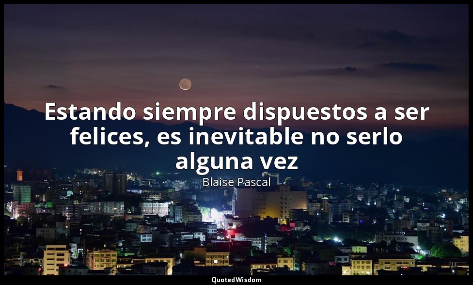 Estando siempre dispuestos a ser felices, es inevitable no serlo alguna vez — Blaise Pascal
