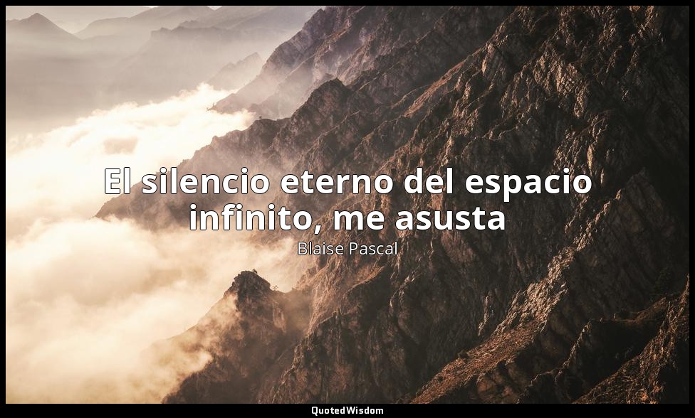 El silencio eterno del espacio infinito, me asusta — Blaise Pascal