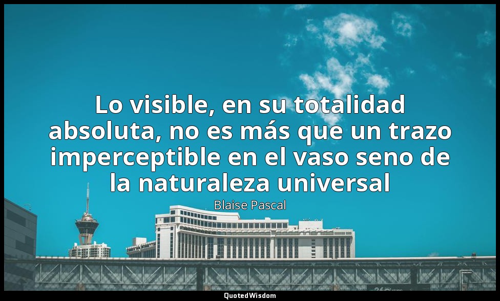 Lo visible, en su totalidad absoluta, no es más que un trazo imperceptible en el — Blaise Pascal