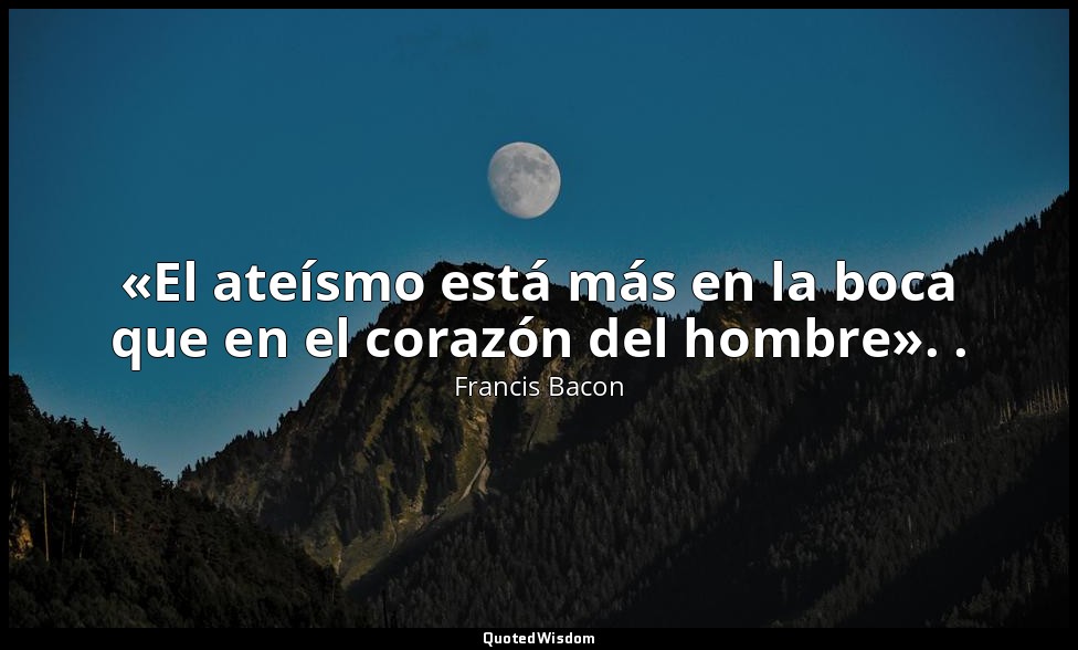 «El ateísmo está más en la boca que en el corazón del hombre». . — Francis Bacon