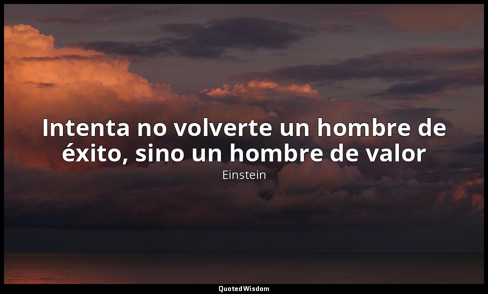 Intenta no volverte un hombre de éxito, sino un hombre de valor — Einstein