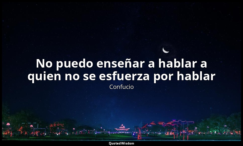 No puedo enseñar a hablar a quien no se esfuerza por hablar — Confucio