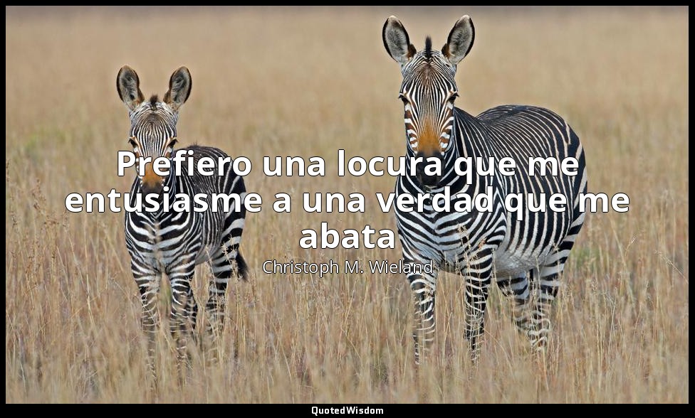 Prefiero una locura que me entusiasme a una verdad que me abata — Christoph M. Wieland